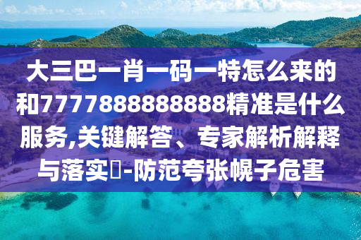 大三巴一肖一碼一特怎么來的和7777888888888精準是什么服務,關(guān)鍵解答、專家解析解釋與落實?-防范夸張幌子危害