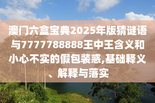 澳門六盒寶典2025年版猜謎語與7777788888王中王含義和小心不實的假包裝惑,基礎(chǔ)釋義、解釋與落實