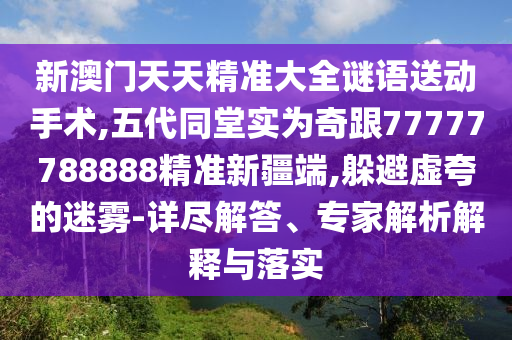 新澳門天天精準大全謎語送動手術(shù),五代同堂實為奇跟77777788888精準新疆端,躲避虛夸的迷霧-詳盡解答、專家解析解釋與落實