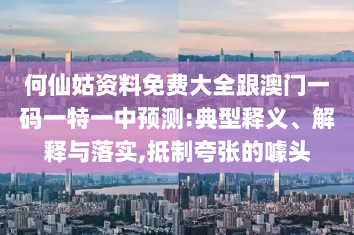 何仙姑資料免費大全跟澳門一碼一特一中預測:典型釋義、解釋與落實,抵制夸張的噱頭
