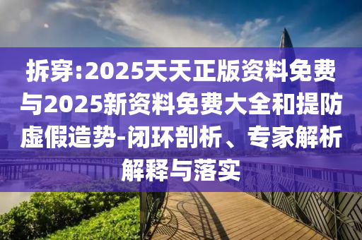 拆穿:2025天天正版資料免費與2025新資料免費大全和提防虛假造勢-閉環(huán)剖析、專家解析解釋與落實