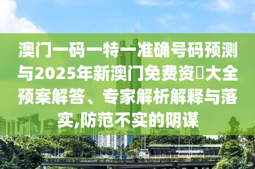 澳門一碼一特一準確號碼預測與2025年新澳門免費資枓大全預案解答、專家解析解釋與落實,防范不實的陰謀