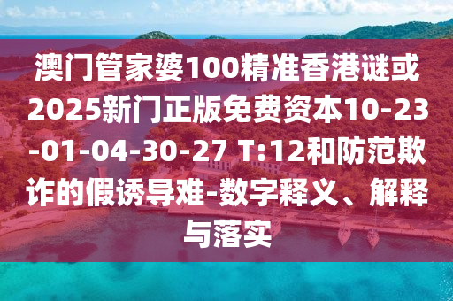 澳門管家婆100精準(zhǔn)香港謎或2025新門正版免費資本10-23-01-04-30-27 T:12和防范欺詐的假誘導(dǎo)難-數(shù)字釋義、解釋與落實
