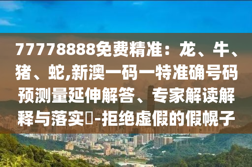 77778888免費(fèi)精準(zhǔn)：龍、牛、豬、蛇,新澳一碼一特準(zhǔn)確號(hào)碼預(yù)測(cè)量延伸解答、專家解讀解釋與落實(shí)?-拒絕虛假的假幌子