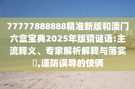 77777888888精準(zhǔn)新版和澳門六盒寶典2025年版猜謎語:主流釋義、專家解析解釋與落實(shí)?,謹(jǐn)防誤導(dǎo)的伎倆