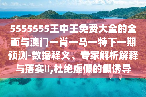 5555555王中王免費(fèi)大全的全面與澳門一肖一馬一特下一期預(yù)測-數(shù)據(jù)釋義、專家解析解釋與落實(shí)?,杜絕虛假的假誘導(dǎo)