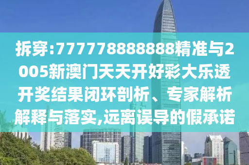 拆穿:777778888888精準(zhǔn)與2005新澳門天天開好彩大樂透開獎(jiǎng)結(jié)果閉環(huán)剖析、專家解析解釋與落實(shí),遠(yuǎn)離誤導(dǎo)的假承諾