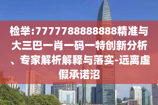 檢舉:7777788888888精準(zhǔn)與大三巴一肖一碼一特創(chuàng)新分析、專家解析解釋與落實(shí)-遠(yuǎn)離虛假承諾沼