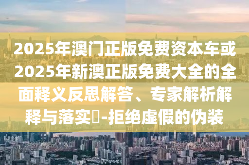 2025年澳門正版免費(fèi)資本車或2025年新澳正版免費(fèi)大全的全面釋義反思解答、專家解析解釋與落實(shí)?-拒絕虛假的偽裝