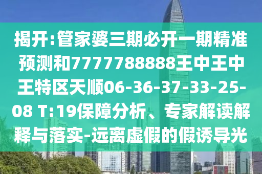 揭開:管家婆三期必開一期精準(zhǔn)預(yù)測(cè)和7777788888王中王中王特區(qū)天順06-36-37-33-25-08 T:19保障分析、專家解讀解釋與落實(shí)-遠(yuǎn)離虛假的假誘導(dǎo)光