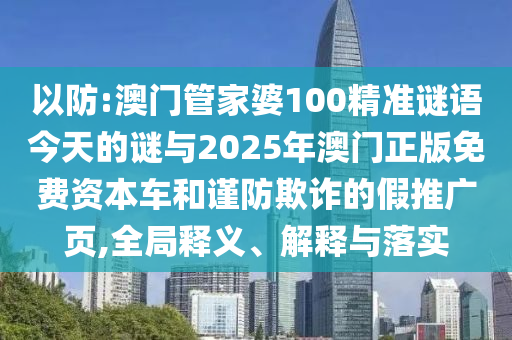 以防:澳門管家婆100精準(zhǔn)謎語今天的謎與2025年澳門正版免費(fèi)資本車和謹(jǐn)防欺詐的假推廣頁,全局釋義、解釋與落實(shí)