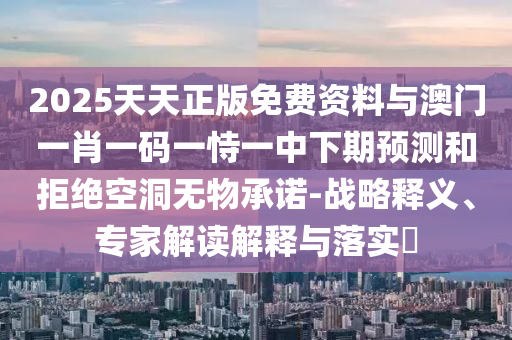 2025天天正版免費(fèi)資料與澳門一肖一碼一恃一中下期預(yù)測(cè)和拒絕空洞無物承諾-戰(zhàn)略釋義、專家解讀解釋與落實(shí)?