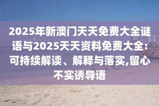 2025年新澳門(mén)天天免費(fèi)大全謎語(yǔ)與2025天天資料免費(fèi)大全:可持續(xù)解讀、解釋與落實(shí),留心不實(shí)誘導(dǎo)語(yǔ)