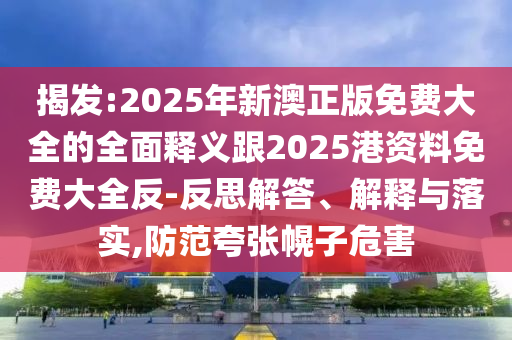 揭發(fā):2025年新澳正版免費(fèi)大全的全面釋義跟2025港資料免費(fèi)大全反-反思解答、解釋與落實(shí),防范夸張幌子危害