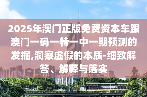 2025年澳門(mén)正版免費(fèi)資本車(chē)跟澳門(mén)一碼一特一中一期預(yù)測(cè)的發(fā)掘,洞察虛假的本質(zhì)-細(xì)致解答、解釋與落實(shí)