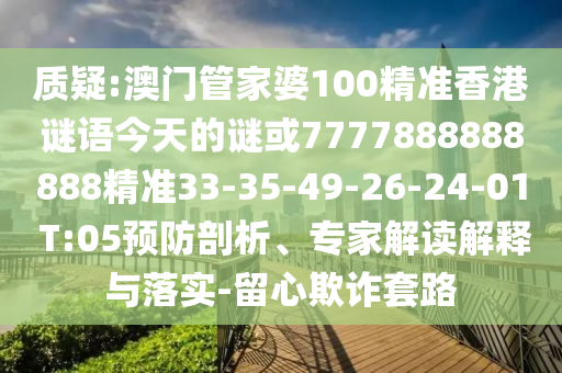 質(zhì)疑:澳門管家婆100精準(zhǔn)香港謎語今天的謎或7777888888888精準(zhǔn)33-35-49-26-24-01 T:05預(yù)防剖析、專家解讀解釋與落實(shí)-留心欺詐套路