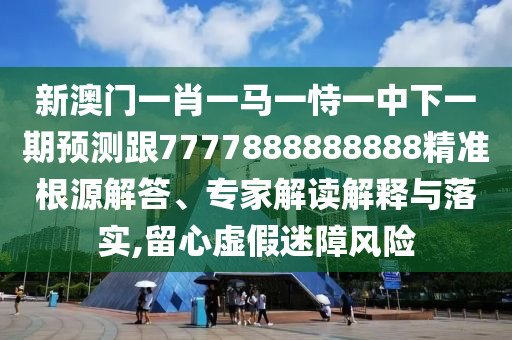新澳門(mén)一肖一馬一恃一中下一期預(yù)測(cè)跟7777888888888精準(zhǔn)根源解答、專(zhuān)家解讀解釋與落實(shí),留心虛假迷障風(fēng)險(xiǎn)