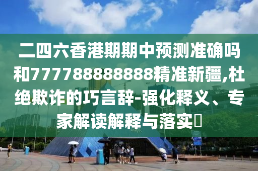 二四六香港期期中預(yù)測(cè)準(zhǔn)確嗎和777788888888精準(zhǔn)新疆,杜絕欺詐的巧言辭-強(qiáng)化釋義、專(zhuān)家解讀解釋與落實(shí)?