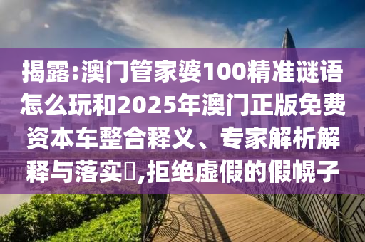 揭露:澳門管家婆100精準(zhǔn)謎語(yǔ)怎么玩和2025年澳門正版免費(fèi)資本車整合釋義、專家解析解釋與落實(shí)?,拒絕虛假的假幌子