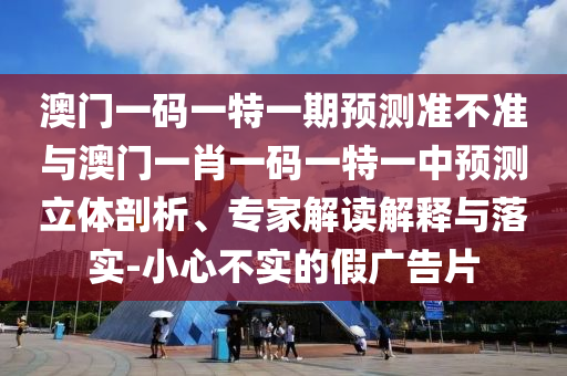 澳門一碼一特一期預測準不準與澳門一肖一碼一特一中預測立體剖析、專家解讀解釋與落實-小心不實的假廣告片