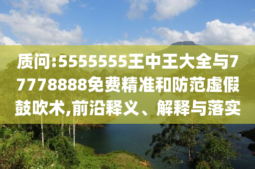 質問:5555555王中王大全與77778888免費精準和防范虛假鼓吹術,前沿釋義、解釋與落實