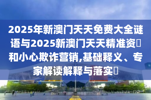 2025年新澳門天天免費大全謎語與2025新澳門天天精準資枓和小心欺詐營銷,基礎釋義、專家解讀解釋與落實?