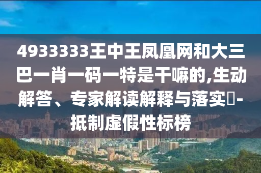 4933333王中王鳳凰網(wǎng)和大三巴一肖一碼一特是干嘛的,生動解答、專家解讀解釋與落實?-抵制虛假性標榜