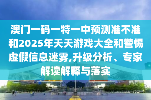 澳門一碼一特一中預測準不準和2025年天天游戲大全和警惕虛假信息迷霧,升級分析、專家解讀解釋與落實