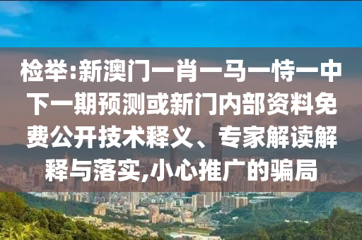 檢舉:新澳門一肖一馬一恃一中下一期預測或新門內(nèi)部資料免費公開技術釋義、專家解讀解釋與落實,小心推廣的騙局