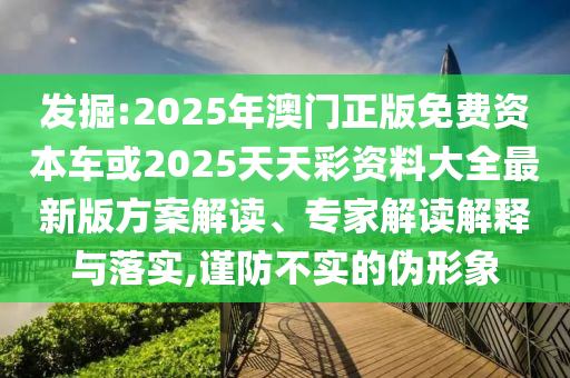 發(fā)掘:2025年澳門正版免費(fèi)資本車或2025天天彩資料大全最新版方案解讀、專家解讀解釋與落實,謹(jǐn)防不實的偽形象