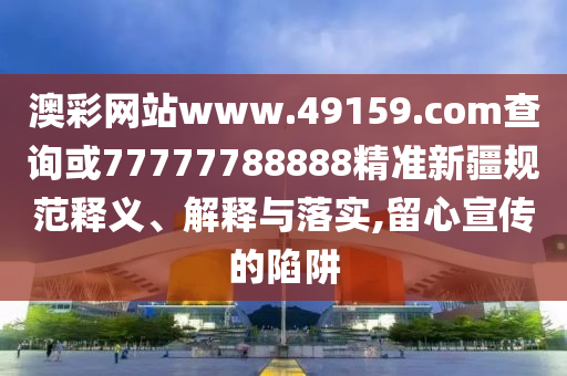 澳彩網(wǎng)站www.49159.соm查詢或77777788888精準(zhǔn)新疆規(guī)范釋義、解釋與落實(shí),留心宣傳的陷阱