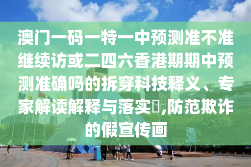 澳門一碼一特一中預(yù)測(cè)準(zhǔn)不準(zhǔn)繼續(xù)訪或二四六香港期期中預(yù)測(cè)準(zhǔn)確嗎的拆穿科技釋義、專家解讀解釋與落實(shí)?,防范欺詐的假宣傳畫