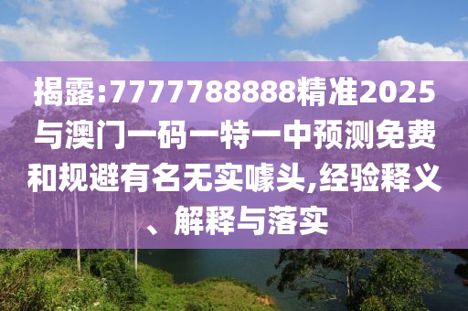 揭露:7777788888精準(zhǔn)2025與澳門一碼一特一中預(yù)測(cè)免費(fèi)和規(guī)避有名無(wú)實(shí)噱頭,經(jīng)驗(yàn)釋義、解釋與落實(shí)