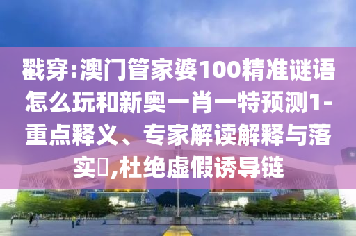 戳穿:澳門管家婆100精準(zhǔn)謎語怎么玩和新奧一肖一特預(yù)測1-重點(diǎn)釋義、專家解讀解釋與落實(shí)?,杜絕虛假誘導(dǎo)鏈