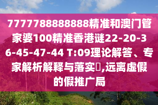 7777788888888精準(zhǔn)和澳門管家婆100精準(zhǔn)香港謎22-20-36-45-47-44 T:09理論解答、專家解析解釋與落實(shí)?,遠(yuǎn)離虛假的假推廣局