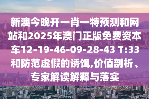 新澳今晚開一肖一特預測和網站和2025年澳門正版免費資本車12-19-46-09-28-43 T:33和防范虛假的誘餌,價值剖析、專家解讀解釋與落實