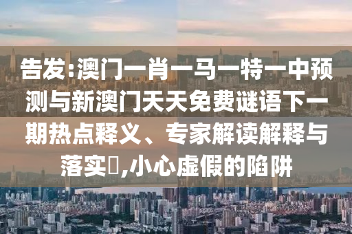 告發(fā):澳門一肖一馬一特一中預(yù)測(cè)與新澳門天天免費(fèi)謎語(yǔ)下一期熱點(diǎn)釋義、專家解讀解釋與落實(shí)?,小心虛假的陷阱