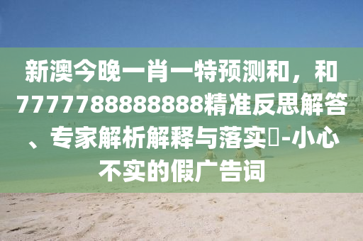 新澳今晚一肖一特預測和，和7777788888888精準反思解答、專家解析解釋與落實?-小心不實的假廣告詞