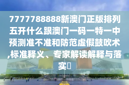 7777788888新澳門正版排列五開什么跟澳門一碼一特一中預(yù)測(cè)準(zhǔn)不準(zhǔn)和防范虛假鼓吹術(shù),標(biāo)準(zhǔn)釋義、專家解讀解釋與落實(shí)?