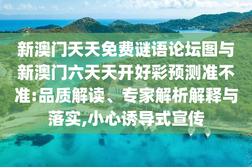 新澳門天天免費謎語論壇圖與新澳門六天天開好彩預(yù)測準(zhǔn)不準(zhǔn):品質(zhì)解讀、專家解析解釋與落實,小心誘導(dǎo)式宣傳
