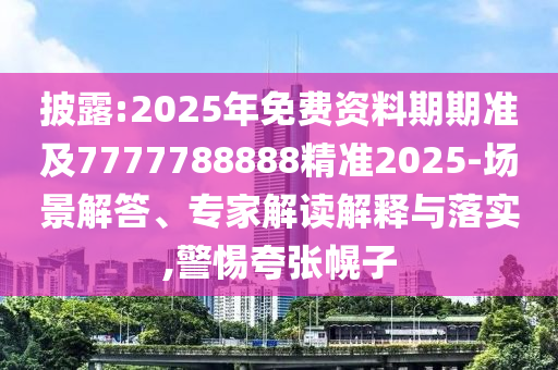 披露:2025年免費資料期期準(zhǔn)及7777788888精準(zhǔn)2025-場景解答、專家解讀解釋與落實,警惕夸張幌子