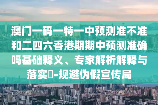 澳門一碼一特一中預(yù)測準(zhǔn)不準(zhǔn)和二四六香港期期中預(yù)測準(zhǔn)確嗎基礎(chǔ)釋義、專家解析解釋與落實?-規(guī)避偽假宣傳局