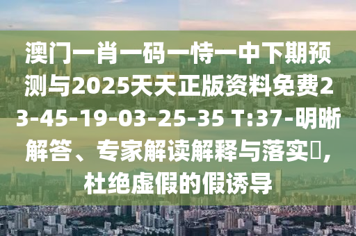 澳門一肖一碼一恃一中下期預測與2025天天正版資料免費23-45-19-03-25-35 T:37-明晰解答、專家解讀解釋與落實?,杜絕虛假的假誘導