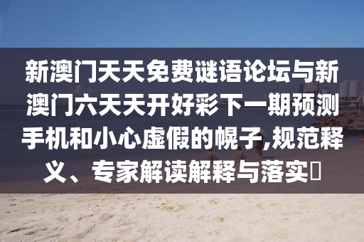 新澳門天天免費謎語論壇與新澳門六天天開好彩下一期預(yù)測手機和小心虛假的幌子,規(guī)范釋義、專家解讀解釋與落實?