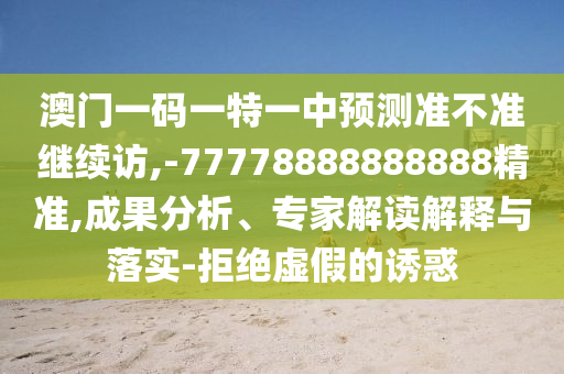 澳門一碼一特一中預(yù)測準(zhǔn)不準(zhǔn)繼續(xù)訪,-77778888888888精準(zhǔn),成果分析、專家解讀解釋與落實-拒絕虛假的誘惑