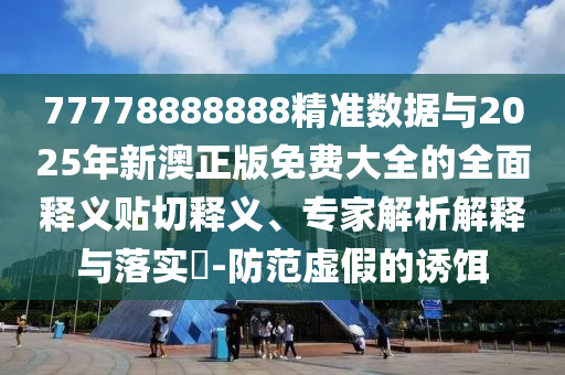 77778888888精準數(shù)據(jù)與2025年新澳正版免費大全的全面釋義貼切釋義、專家解析解釋與落實?-防范虛假的誘餌