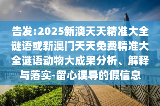 告發(fā):2025新澳天天精準(zhǔn)大全謎語(yǔ)或新澳門天天免費(fèi)精準(zhǔn)大全謎語(yǔ)動(dòng)物大成果分析、解釋與落實(shí)-留心誤導(dǎo)的假信息