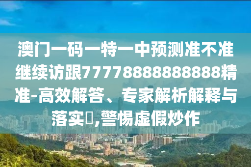 澳門一碼一特一中預(yù)測準(zhǔn)不準(zhǔn)繼續(xù)訪跟77778888888888精準(zhǔn)-高效解答、專家解析解釋與落實?,警惕虛假炒作