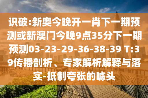 識破:新奧今晚開一肖下一期預(yù)測或新澳門今晚9點35分下一期預(yù)測03-23-29-36-38-39 T:39傳播剖析、專家解析解釋與落實-抵制夸張的噱頭