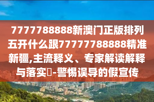 7777788888新澳門正版排列五開什么跟77777788888精準(zhǔn)新疆,主流釋義、專家解讀解釋與落實(shí)?-警惕誤導(dǎo)的假宣傳
